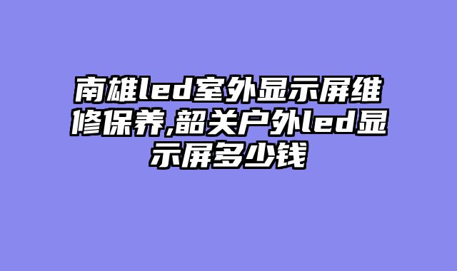 南雄led室外显示屏维修保养,韶关户外led显示屏多少钱
