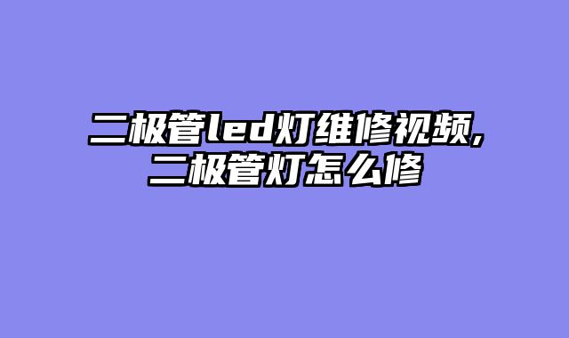 二极管led灯维修视频,二极管灯怎么修