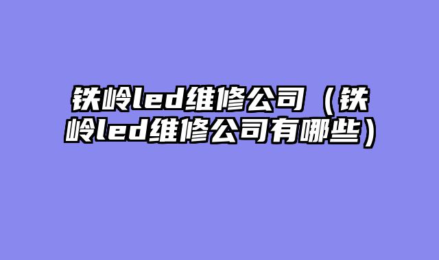 铁岭led维修公司（铁岭led维修公司有哪些）