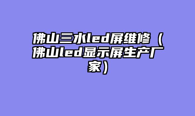 佛山三水led屏维修（佛山led显示屏生产厂家）