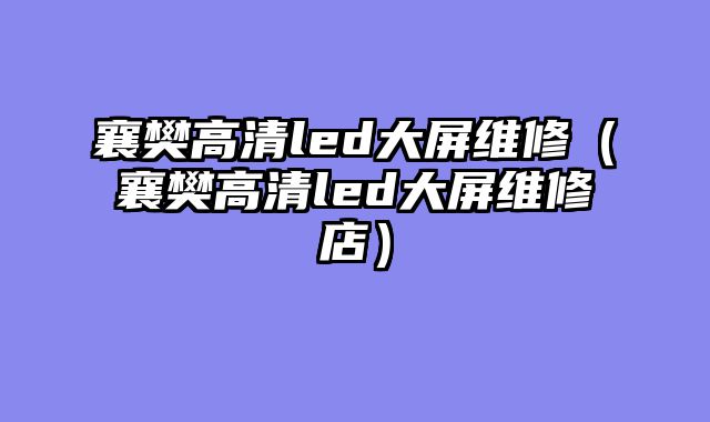 襄樊高清led大屏维修（襄樊高清led大屏维修店）