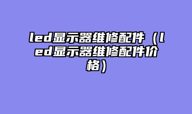 led显示器维修配件（led显示器维修配件价格）
