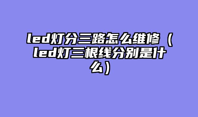 led灯分三路怎么维修（led灯三根线分别是什么）