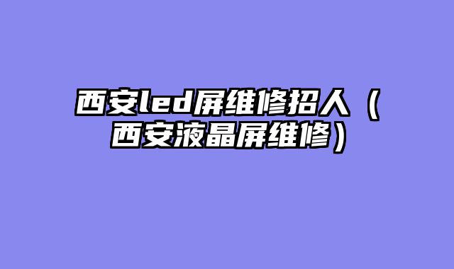 西安led屏维修招人（西安液晶屏维修）