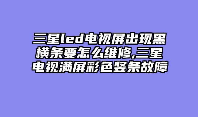 三星led电视屏出现黑横条要怎么维修,三星电视满屏彩色竖条故障