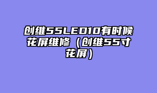 创维55LED10有时候花屏维修（创维55寸花屏）