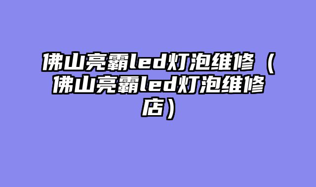 佛山亮霸led灯泡维修（佛山亮霸led灯泡维修店）