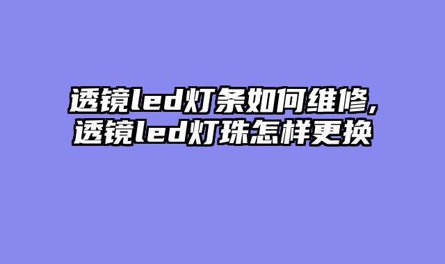 透镜led灯条如何维修,透镜led灯珠怎样更换