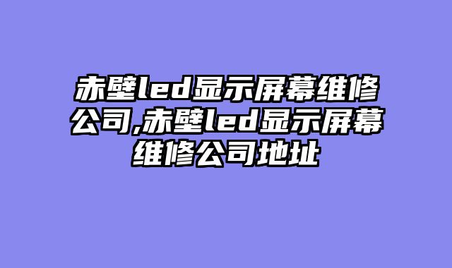 赤壁led显示屏幕维修公司,赤壁led显示屏幕维修公司地址
