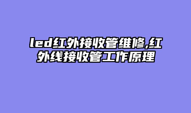 led红外接收管维修,红外线接收管工作原理