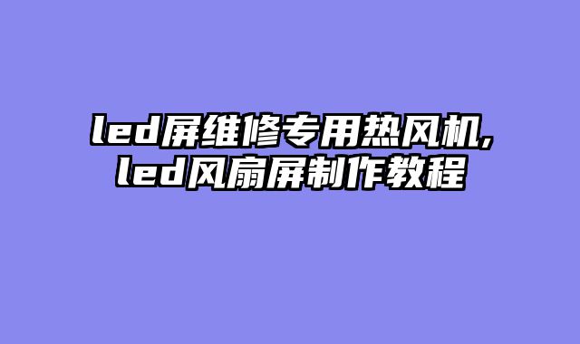 led屏维修专用热风机,led风扇屏制作教程