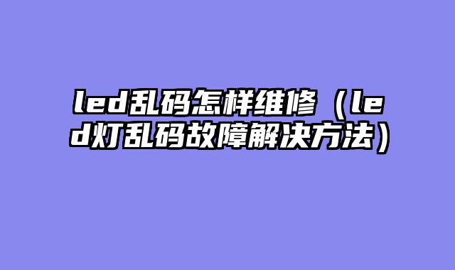 led乱码怎样维修（led灯乱码故障解决方法）