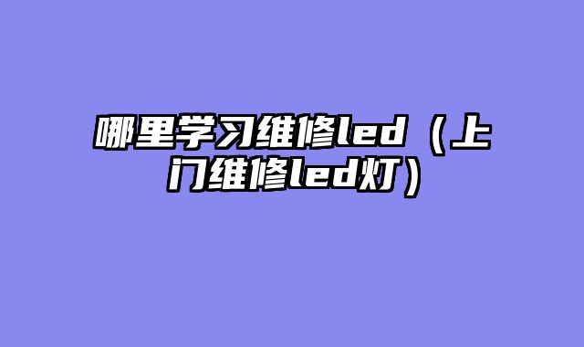 哪里学习维修led（上门维修led灯）