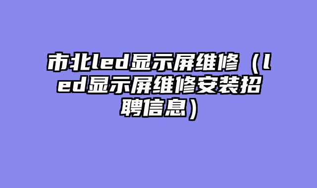 市北led显示屏维修（led显示屏维修安装招聘信息）