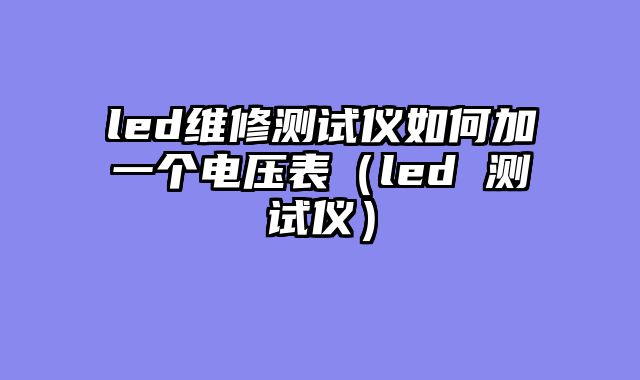 led维修测试仪如何加一个电压表（led 测试仪）