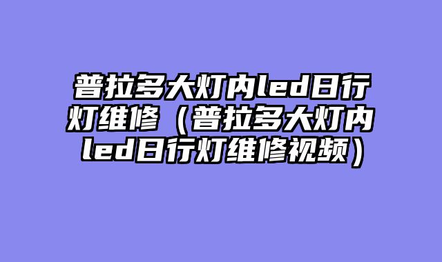 普拉多大灯内led日行灯维修（普拉多大灯内led日行灯维修视频）