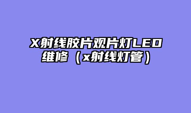 X射线胶片观片灯LED维修（x射线灯管）