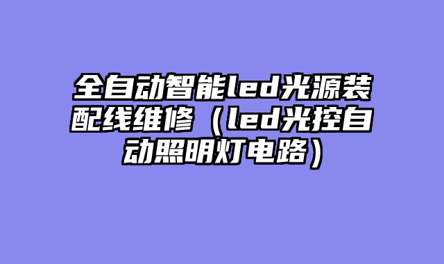 全自动智能led光源装配线维修（led光控自动照明灯电路）