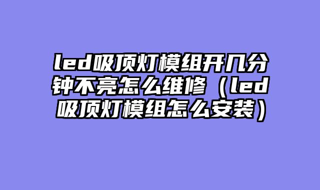 led吸顶灯模组开几分钟不亮怎么维修（led吸顶灯模组怎么安装）