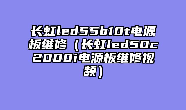 长虹led55b10t电源板维修（长虹led50c2000i电源板维修视频）