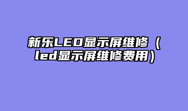 新乐LED显示屏维修（led显示屏维修费用）