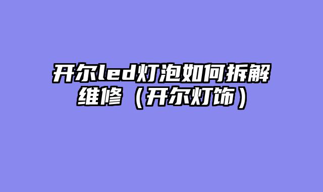 开尔led灯泡如何拆解维修（开尔灯饰）