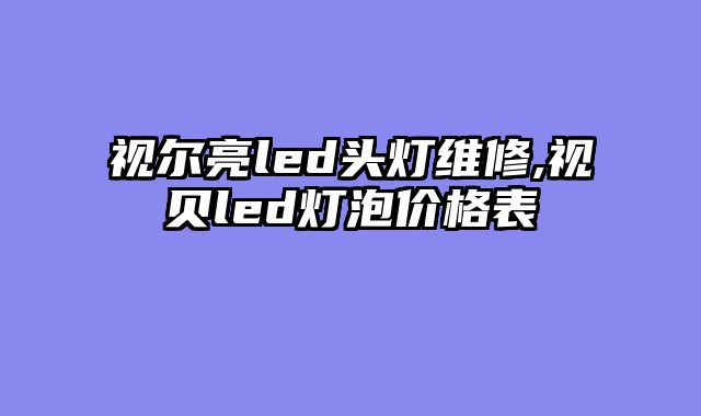 视尔亮led头灯维修,视贝led灯泡价格表