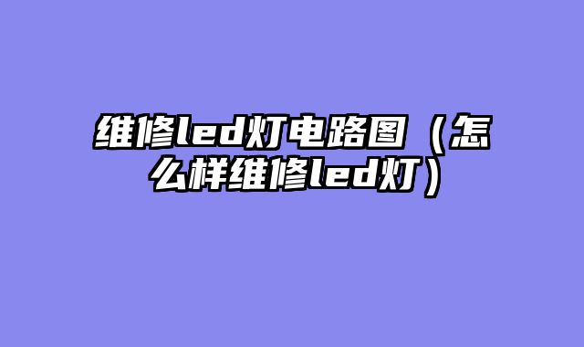 维修led灯电路图（怎么样维修led灯）