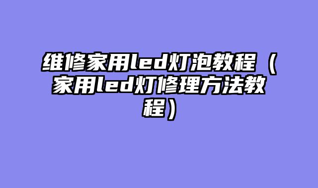 维修家用led灯泡教程（家用led灯修理方法教程）