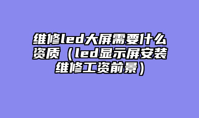 维修led大屏需要什么资质（led显示屏安装维修工资前景）