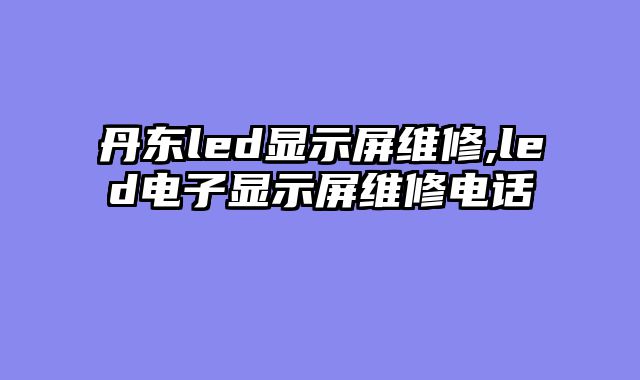 丹东led显示屏维修,led电子显示屏维修电话