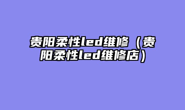 贵阳柔性led维修（贵阳柔性led维修店）