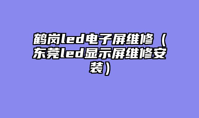 鹤岗led电子屏维修（东莞led显示屏维修安装）