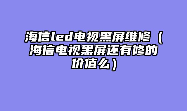 海信led电视黑屏维修（海信电视黑屏还有修的价值么）