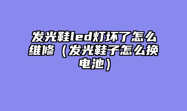 发光鞋led灯坏了怎么维修（发光鞋子怎么换电池）