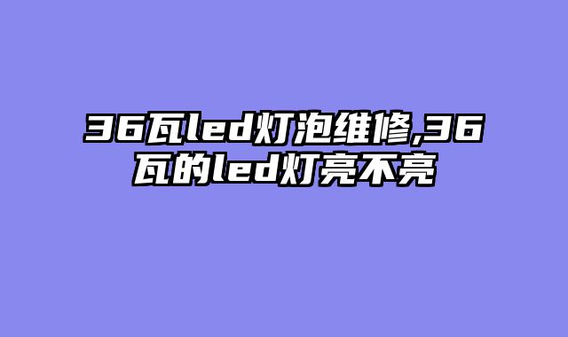 36瓦led灯泡维修,36瓦的led灯亮不亮