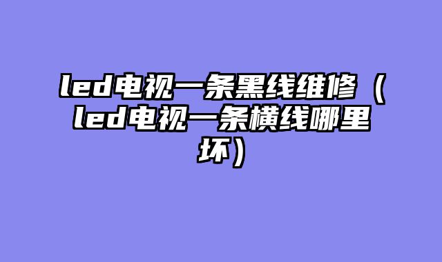 led电视一条黑线维修（led电视一条横线哪里坏）