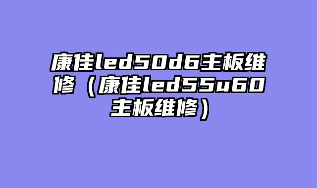康佳led50d6主板维修（康佳led55u60主板维修）