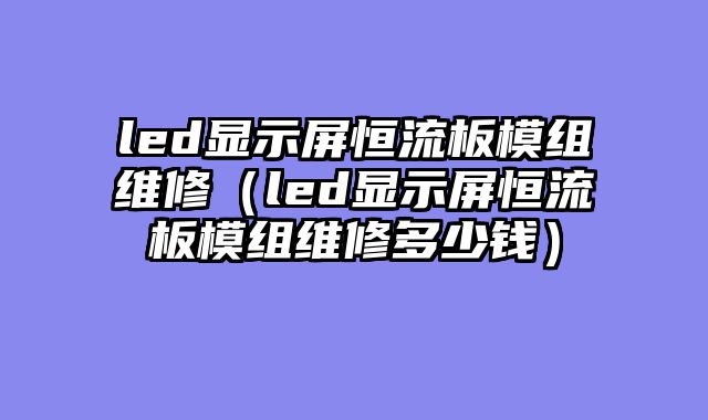 led显示屏恒流板模组维修（led显示屏恒流板模组维修多少钱）