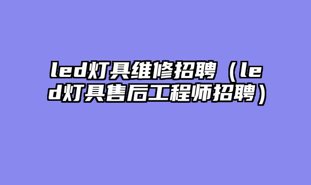 led灯具维修招聘（led灯具售后工程师招聘）