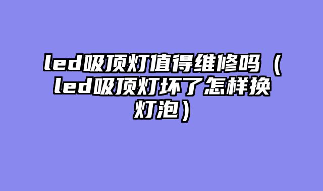 led吸顶灯值得维修吗（led吸顶灯坏了怎样换灯泡）
