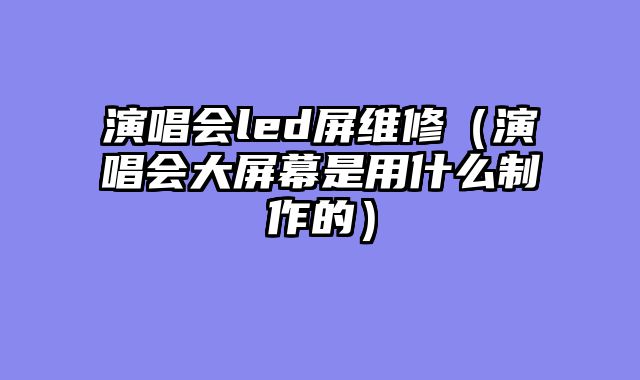 演唱会led屏维修（演唱会大屏幕是用什么制作的）