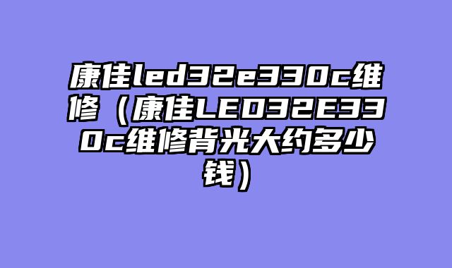 康佳led32e330c维修（康佳LED32E330c维修背光大约多少钱）