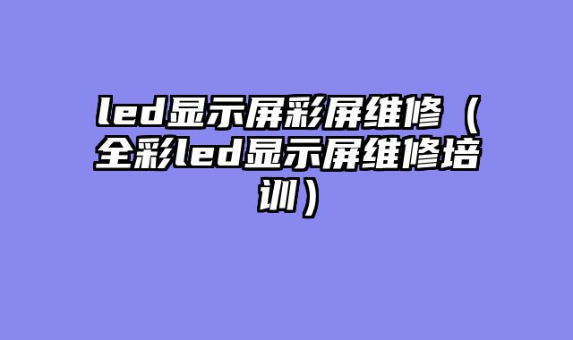 led显示屏彩屏维修（全彩led显示屏维修培训）