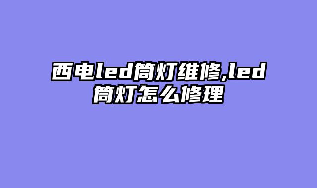 西电led筒灯维修,led筒灯怎么修理