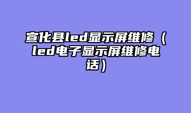 宣化县led显示屏维修（led电子显示屏维修电话）