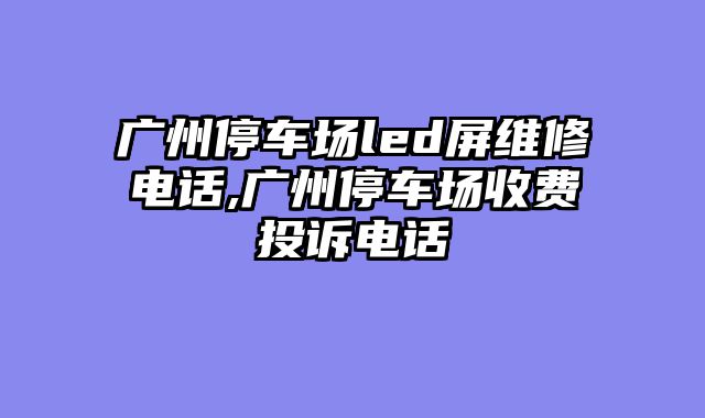 广州停车场led屏维修电话,广州停车场收费投诉电话