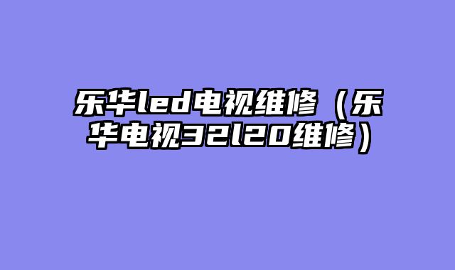乐华led电视维修（乐华电视32l20维修）
