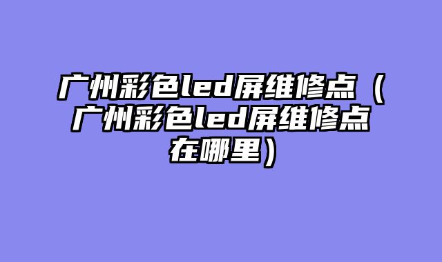 广州彩色led屏维修点（广州彩色led屏维修点在哪里）