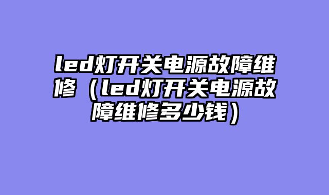 led灯开关电源故障维修（led灯开关电源故障维修多少钱）